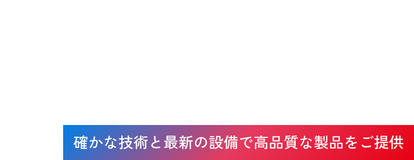 確かな技術と最新の設備で高品質な製品をご提供